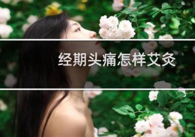 經期頭痛怎樣艾灸?灸哪些穴位?