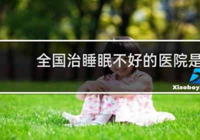 全國(guó)治睡眠不好的醫(yī)院是