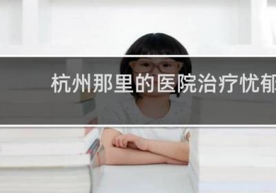 杭州那里的醫(yī)院治療憂郁