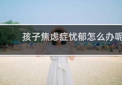 孩子焦慮癥憂郁怎么辦呢