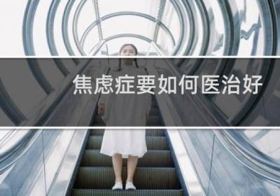 焦慮癥要如何醫(yī)治好