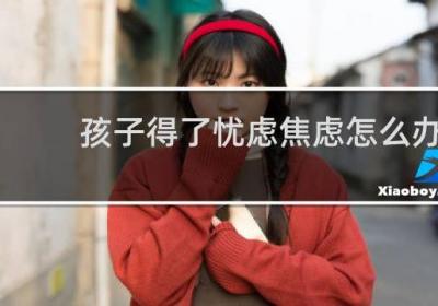 孩子得了憂(yōu)慮焦慮怎么辦