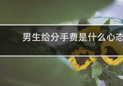 男生給分手費(fèi)是什么心態(tài)