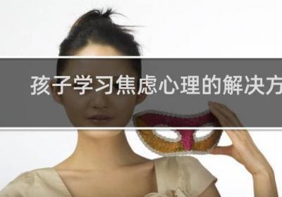 孩子學(xué)習(xí)焦慮心理的解決方法